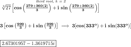 \bf \stackrel{\textit{third root, k = 2}}{\sqrt[3]{27}\left[cos\left( \frac{279+360(2)}{3} \right)+i~ sin\left( \frac{279+360(2)}{3} \right) \right]}&#10;\\\\\\&#10;3\left[cos\left( \frac{999}{3} \right)+i~ sin\left( \frac{999}{3} \right) \right]\implies &#10;3[cos(333^o)+i~sin(333^o)]&#10;\\\\\\&#10;\boxed{2.67301957-1.3619715i}