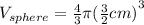 V_{sphere}=\frac{4}{3}\pi{(\frac{3}{2}cm)}^{3}