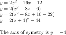 y=2x^2+16x-12\\y=2(x^2+8x-6)\\&#10;y=2(x^2+8x+16-22)\\&#10;y=2(x+4)^2-44\\\\&#10;\text{The axis of symetry is }y=-4