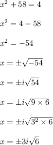 x^{2} +58=4\\\\x^{2} = 4 -58\\\\ x^{2} = -54\\\\ x = \pm \sqrt{-54}\\\\ x= \pm i \sqrt{54}\\\\ x=\pm i \sqrt{9 \times 6}\\\\ x = \pm i \sqrt{3^{2} \times 6}\\\\ x= \pm 3i\sqrt{6}