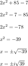 2x^{2} +85=7\\\\ 2x^{2} =7-85\\\\ 2x^{2} =-78\\\\ x^{2} =-39\\\\ x=\pm \sqrt{-39} \\\\ x=\pm i\sqrt{39}