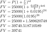 FV = P(1 + \frac{r}{n} )^ {nt}\\FV = 25000(1 + \frac{0.078}{4})^{4 * 6}\\FV = 25000(1 + 0.0195)^{24}\\FV = 25000(1.0195)^{24}\\FV = 25000 * 1.589620748\\FV = 39740.518710589\\FV = 39741