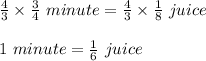 \frac{4}{3}\times \frac{3}{4} \ minute= \frac{4}{3} \times \frac{1}{8}  \ juice\\\\1\ minute= \frac{1}{6}\ juice