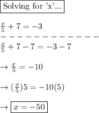 \boxed{\text{Solving for 'x'...}}\\\\\frac{x}{5} +7=-3\\------------\\\frac{x}{5} + 7 - 7 = - 3-7\\\\\rightarrow \frac{x}{5}  =-10\\\\\rightarrow (\frac{x}{5}) 5 = -10(5)\\\\\rightarrow \boxed{x=-50}